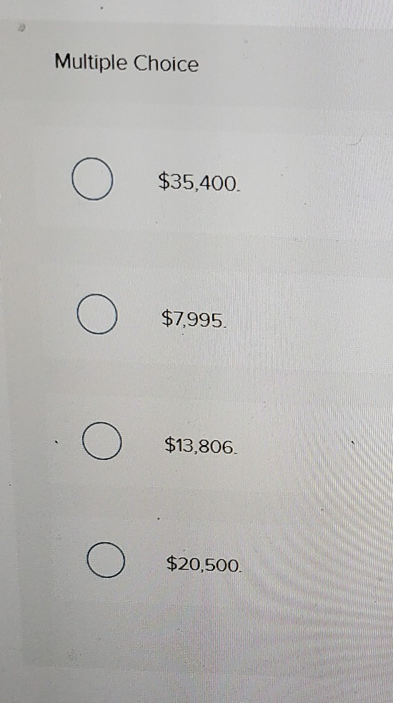 Mult le Choice o $35,400. o $7995. o $13,806. o $20,500.