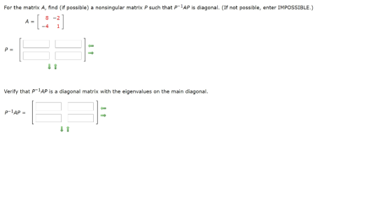 For the matrix A, find (if possible) a nonsingular matrix P such that p-1AP is diagonal. (If not possible, enter IMPOSSIBLE.)