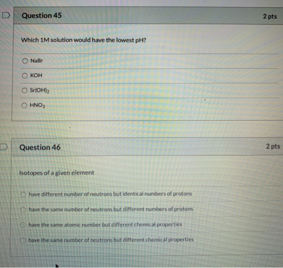 Question 45 2 pts Which 1M solution would have the lowest pH? NaBr OKOH Sr(OH)2 O HNO3 Question 46 2 pts Isotopes of a given