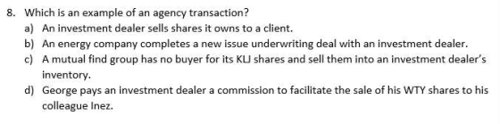 8. Which is an example of an agency transaction? a) An investment dealer sells shares it owns to a client. b) An energy compa
