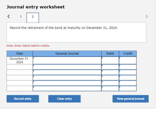 Journal entry worksheet Record the retirement of the bond at maturity on December 31, 2024. Note: Enter debits before credits