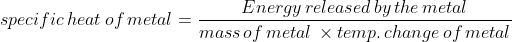 specific \, heat\, of\, metal=\frac{Energy \, released \, by\, the\, metal}{mass\, of \, metal\,\times temp.\, change\, of\, metal}
