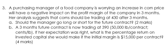 3. A purchasing manager of a food company is worrying an increase in corn price will have a negative impact on the profit mar