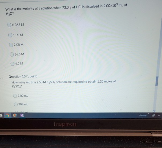 What is the molarity of a solution when 73.0 g of HCI is dissolved in 2.00x103 mL of H2O? 0.365 M 1.00 M 2.00 M 36.5 M 4.0 M