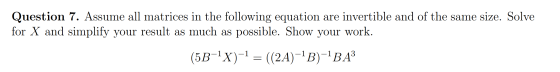 Question 7. Assume all matrices in the following equation are invertible and of the same size. Solve for X and simplify your