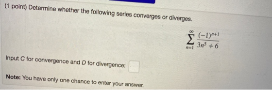 (1 point) Determine whether the following series converges or diverges. co (-1)+1 3n5 + 6 1 Input C for convergence and D fo