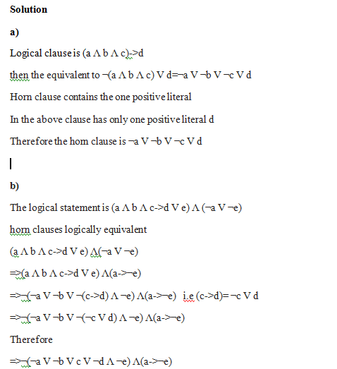 Solution a) Logical clauseis (a AbAc>d then the equivalent to -(a AbAc)VdV-b V-cVd Hom clause contains the one positive literal In the above clause has only one positive literal d Therefore the hom clause is -a V-bV-cVd b) The logical statement is (a AbAc->d Ve)Aa V-e) hom clauses logically equivalent