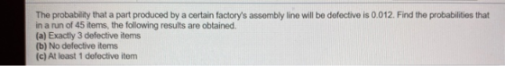 The probability that a part produced by a certain factorys assembly line will be defective is 0.012. Find the probabilities