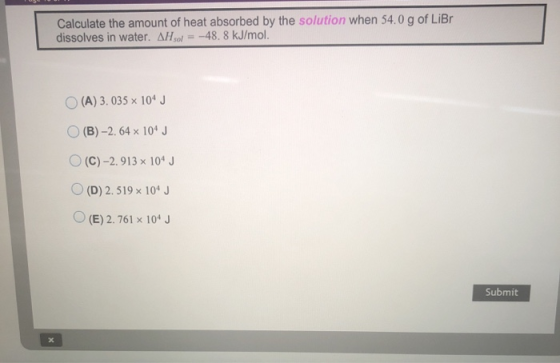 Calculate the amount of heat absorbed by the solution when 54.0 g of LiBr dissolves in water. AH sol = -48.8 kJ/mol. (A) 3.03