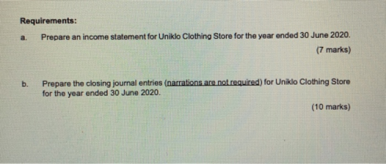 Requirements: Prepare an income statement for Uniklo Clothing Store for the year ended 30 June 2020. (7 marks) b. Prepare the