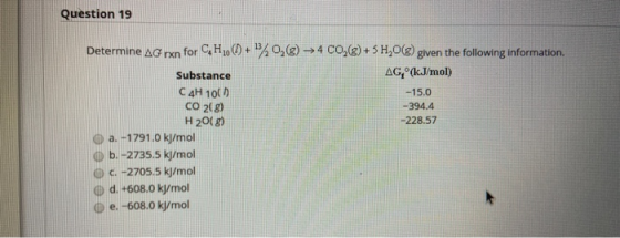 Question 19 + 0,(2) ► 4 CO,(g)+5 H20(8) given the following information. AG, (kJ/mol) -15.0 -394.4 -228.57 Determine AG rxn f