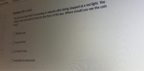 Question 101 point) You are on a bus that is increasing in velocity after being stopped at a red light. You drop a coin and w