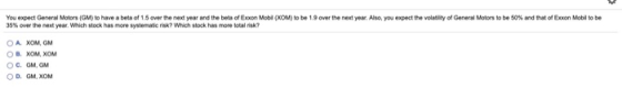 You expect General Motors (GM) to have a beta of 1.5 over the next year and the bets of Exxon Mobi (XOM) to be 1.9 over the n