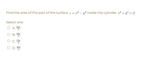 Find the area of the part of the surface z = x2 – yż inside the cylinder x2 + y2 = 2 . Select one: 621 A. 3 B 231 3 137 3 267