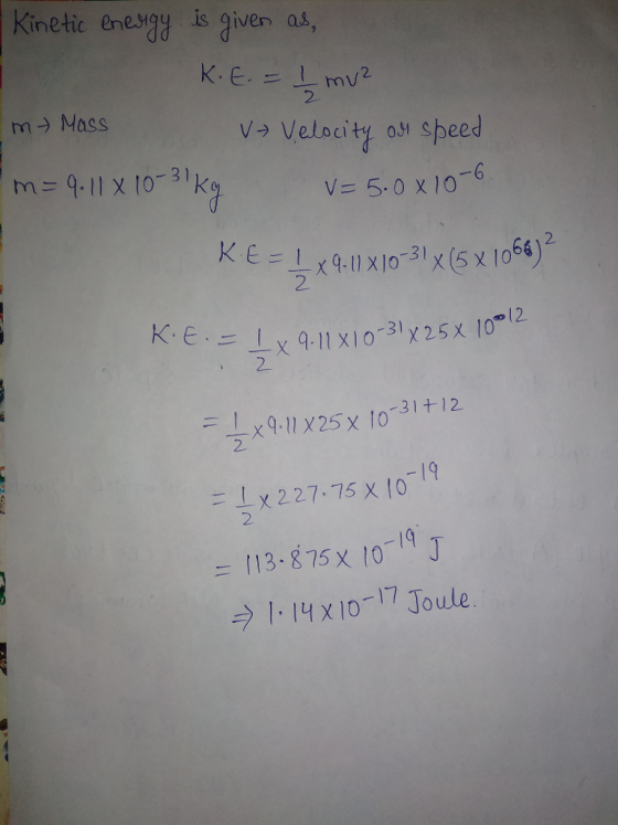 Kinetic ene.yay is given as 2. 2 m→ Mass v> Velocity osi speed ее m9.Ix 10-31k v= 5.0 x 10-6 2 x9-11x10-X (5x1064) 3 1 2 31112 -19 Ix 227.75 x (o -19 2 113-875 x 10 J 1-14 x10-17 Joule