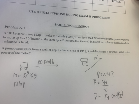 TOTAL USE OF SMARTPHONE DURING EXAM IS PROSCRIBED PART A: WORK ENERGY Problem A1: A 103kg car requires 12hp to cruise at a st
