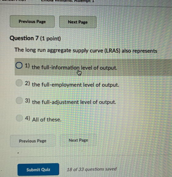 Previous Page Next Page Question 7 (1 point) The long run aggregate supply curve (LRAS) also represents O 1) the full-informa