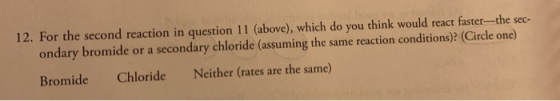 12. For the second reaction in question 11 (above), which do you think would react faster--the sec- ondary bromide or a secon