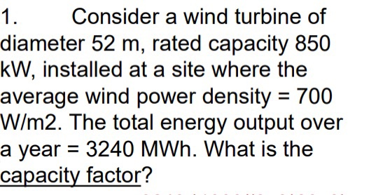 1. Consider a wind turbine of diameter 52 m, rated capacity 850 kW, installed at a site where the average wind power density