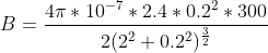 B = \frac{4\pi *10^{-7}* 2.4*0.2^2*300}{2(2^2 + 0.2^2)^\frac{3}{2}}