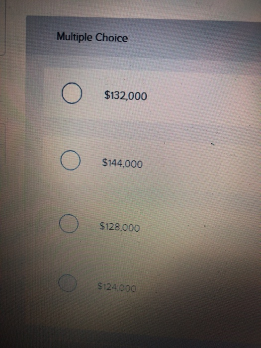Multiple Choice o s132,000 $132,000 o бзавооо $144,000 o S128,000 o S124.000