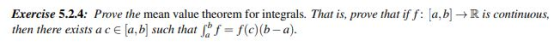 Exercise 5.2.4: Prove the mean value theorem for integrals. That is, prove that if f: [a,b]R is continuous then there exists