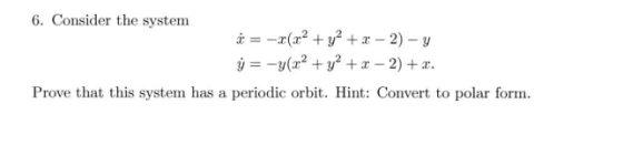 6. Consider the system * = -x(x2 + y2 + x - 2) - Y y = -y(x2 + y2 +1 -2) +r. Prove that this system has a periodic orbit. Hin