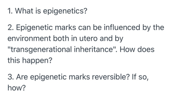 1. What is epigenetics? 2. Epigenetic marks can be influenced by the environment both in utero and by transgenerational inhe