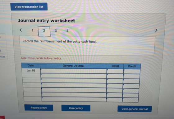 View transaction list Journal entry worksheet Record the reimbursement of the petty cash fund. nces Note: Enter debits before