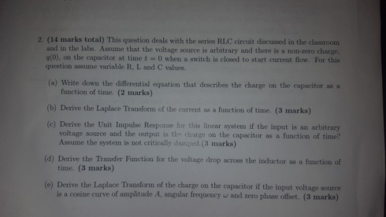2. (14 marks total) This question deals with the series RLC circuit discussed in the classroom and in the labs. Assume that t