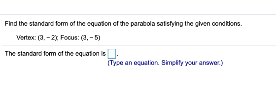 Find the standard form of the equation of the parabola satisfying the given conditions. Vertex: (3, - 2); Focus: (3,-5) The s