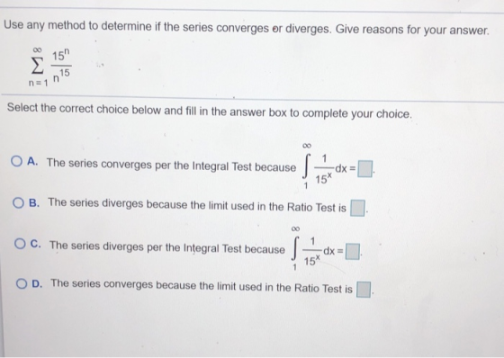 Use any method to determine if the series converges or diverges. Give reasons for your answer. Σ 15 15 n=1 Select the correc