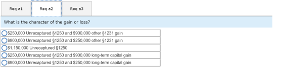 Req a1 Req a2 Req a3 What is the character of the gain or loss? O $250,000 Unrecaptured $1250 and $900,000 other $1231 gain O
