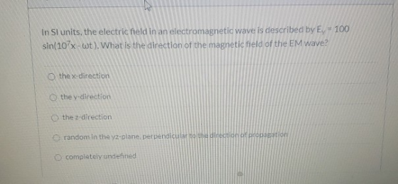 In Sl units, the electric held in an electromagnetic wave is described by Ey - 100 sin(107x wt). What is the direction of the