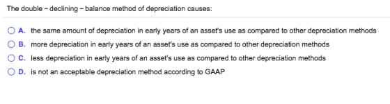 The double-declining - balance method of depreciation causes: O A. the same amount of depreciation in early years of an asset