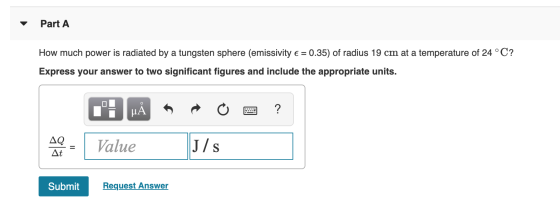 Part A How much power is radiated by a tungsten sphere (emissivity € = 0.35) of radius 19 cm at a temperature of 24 °C? Expre