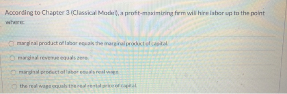 According to Chapter 3 (Classical Model), a profit-maximizing firm will hire labor up to the point where: marginal product of