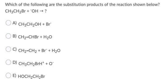 Which of the following are the substitution products of the reaction shown below? CH3CH2Br + OH → ? A) CH3CH2OH + Br B) CH2=