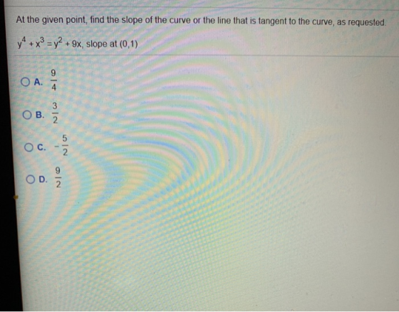 At the given point, find the slope of the curve or the line that is tangent to the curve, as requested. y + x3 = y2 + 9x, slo