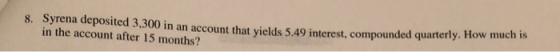 8. Syrena deposited 3,300 in an account that vields 5.49 interest, compounded quarterly. How much is in the account after 15 months?