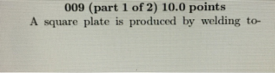 009 (part 1 of 2) 10.0 points A square plate is produced by welding to-
