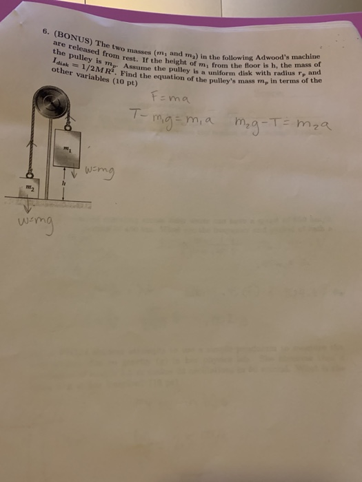 6. (BONUS) The two masses are released from rest. the pulley is my Ass Idiak = 1/2M R. Find thi other variables (10 pt) Wo ma