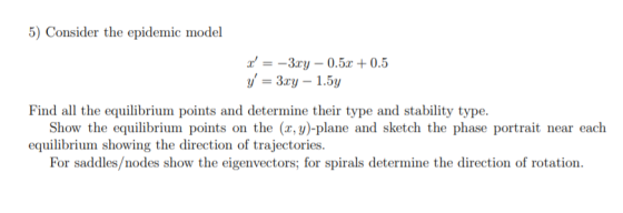 5) Consider the epidemic model x = -3.cy -0.5.0 + 0.5 y = 3.cy - 1.5y Find all the equilibrium points and determine their t