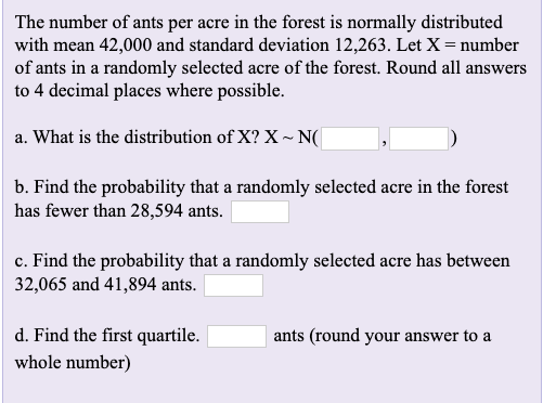 The number of ants per acre in the forest is normally distributed with mean 42,000 and standard deviation 12.263. Let X = num