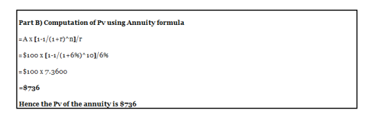 Part B) Computation of Pv using Annuity formula = A x [1-1/(1+r)^n]/r =$100 x [1-1/(1+6%)*10]/6% = $100 X 7-3600 =$736 Hence