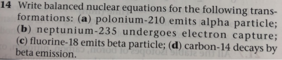14 Write balanced nuclear equations for the following trans- formations: (a) polonium-210 emits alpha particle; (b) neptunium