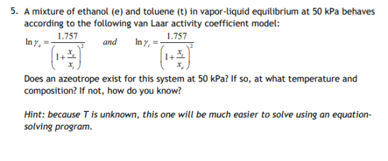 5. A mixture of ethanol (e) and toluene (t) in vapor-liquid equilibrium at 50 kPa behaves according to the following van Laar