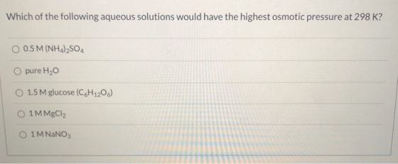 Which of the following aqueous solutions would have the highest osmotic pressure at 298 K? O 0.5 M (NH4)2SO4 O pure H20 O 1.5