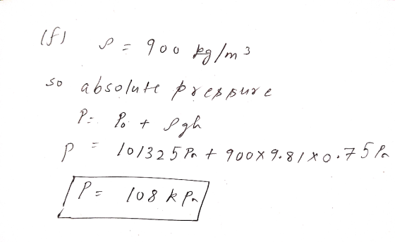 (f) P = 900 kg/m3 so absolute pressure P: Po tegh P 10132 5 Pa t 900x9.87*0.7526 IP: 108 kPa]