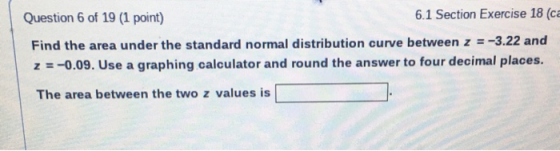 Question 6 of 19 (1 point) 6.1 Section Exercise 18 (ca Find the area under the standard normal distribution curve between = -